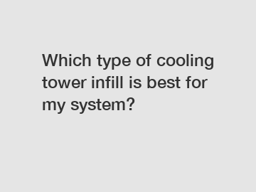 Which type of cooling tower infill is best for my system?