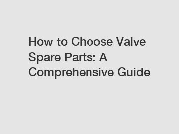 How to Choose Valve Spare Parts: A Comprehensive Guide