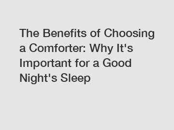 The Benefits of Choosing a Comforter: Why It's Important for a Good Night's Sleep