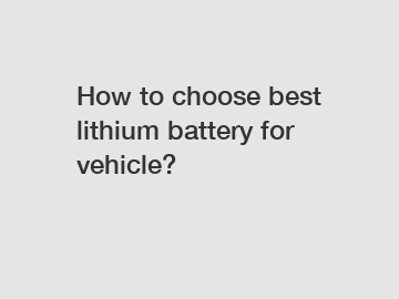 How to choose best lithium battery for vehicle?