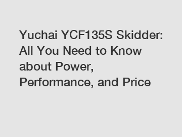 Yuchai YCF135S Skidder: All You Need to Know about Power, Performance, and Price