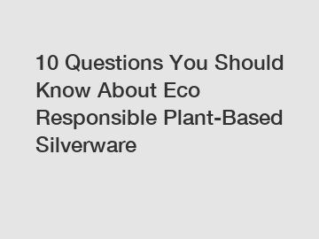 10 Questions You Should Know About Eco Responsible Plant-Based Silverware