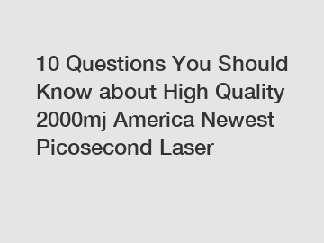 10 Questions You Should Know about High Quality 2000mj America Newest Picosecond Laser