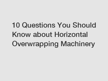10 Questions You Should Know about Horizontal Overwrapping Machinery
