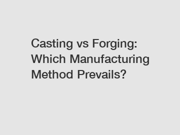 Casting vs Forging: Which Manufacturing Method Prevails?