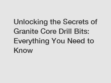 Unlocking the Secrets of Granite Core Drill Bits: Everything You Need to Know