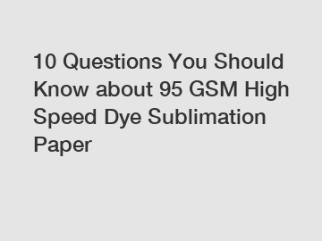 10 Questions You Should Know about 95 GSM High Speed Dye Sublimation Paper