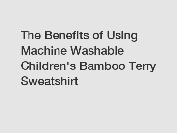 The Benefits of Using Machine Washable Children's Bamboo Terry Sweatshirt