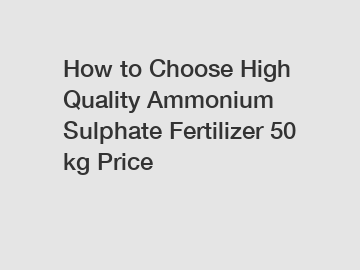 How to Choose High Quality Ammonium Sulphate Fertilizer 50 kg Price