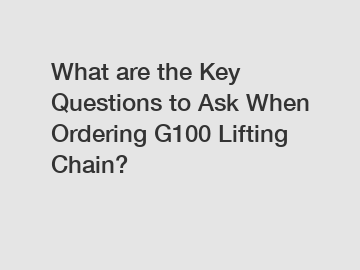 What are the Key Questions to Ask When Ordering G100 Lifting Chain?