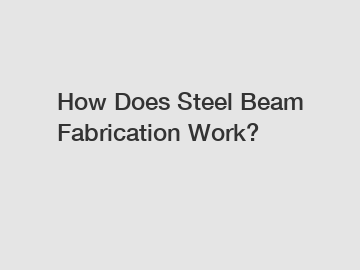 How Does Steel Beam Fabrication Work?