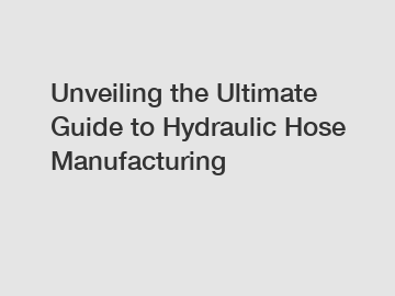 Unveiling the Ultimate Guide to Hydraulic Hose Manufacturing