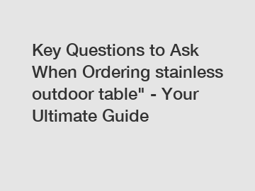 Key Questions to Ask When Ordering stainless outdoor table" - Your Ultimate Guide