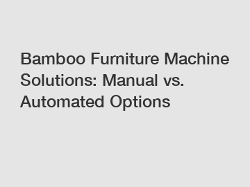 Bamboo Furniture Machine Solutions: Manual vs. Automated Options