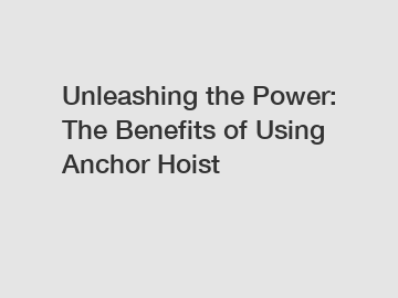 Unleashing the Power: The Benefits of Using Anchor Hoist