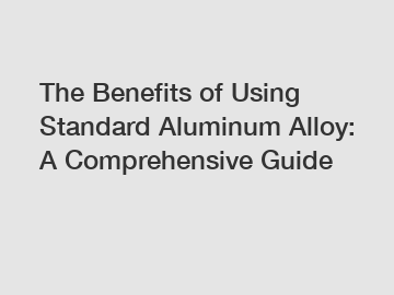 The Benefits of Using Standard Aluminum Alloy: A Comprehensive Guide