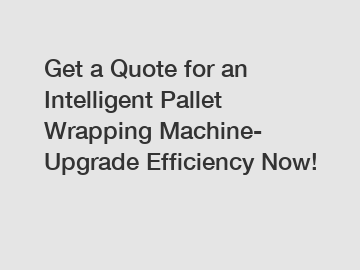 Get a Quote for an Intelligent Pallet Wrapping Machine- Upgrade Efficiency Now!