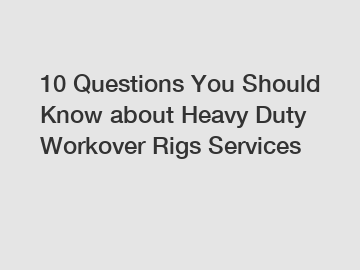 10 Questions You Should Know about Heavy Duty Workover Rigs Services