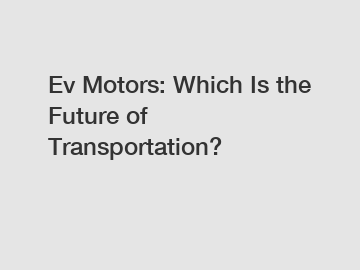 Ev Motors: Which Is the Future of Transportation?