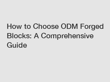 How to Choose ODM Forged Blocks: A Comprehensive Guide