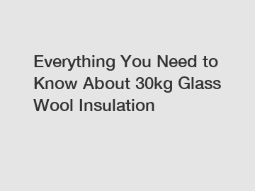 Everything You Need to Know About 30kg Glass Wool Insulation