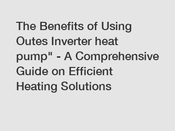 The Benefits of Using Outes Inverter heat pump" - A Comprehensive Guide on Efficient Heating Solutions