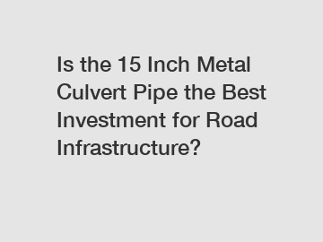 Is the 15 Inch Metal Culvert Pipe the Best Investment for Road Infrastructure?