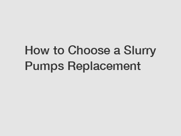 How to Choose a Slurry Pumps Replacement