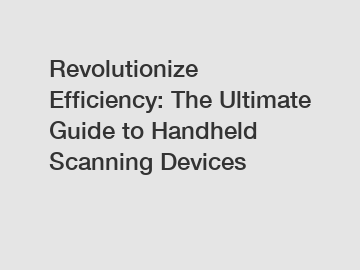 Revolutionize Efficiency: The Ultimate Guide to Handheld Scanning Devices
