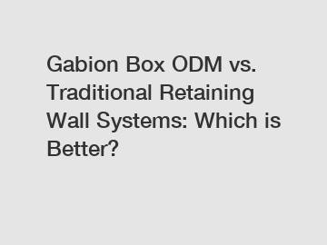 Gabion Box ODM vs. Traditional Retaining Wall Systems: Which is Better?