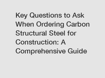 Key Questions to Ask When Ordering Carbon Structural Steel for Construction: A Comprehensive Guide