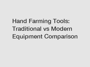 Hand Farming Tools: Traditional vs Modern Equipment Comparison