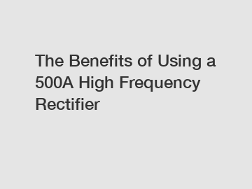 The Benefits of Using a 500A High Frequency Rectifier