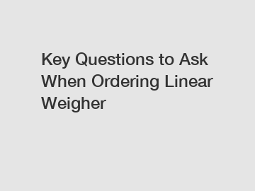 Key Questions to Ask When Ordering Linear Weigher