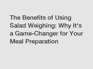 The Benefits of Using Salad Weighing: Why It's a Game-Changer for Your Meal Preparation