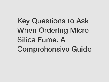 Key Questions to Ask When Ordering Micro Silica Fume: A Comprehensive Guide