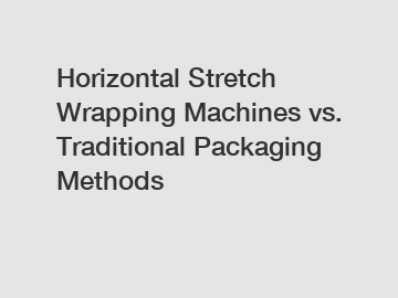 Horizontal Stretch Wrapping Machines vs. Traditional Packaging Methods