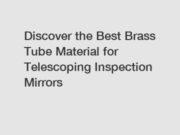 Discover the Best Brass Tube Material for Telescoping Inspection Mirrors