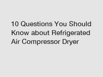 10 Questions You Should Know about Refrigerated Air Compressor Dryer