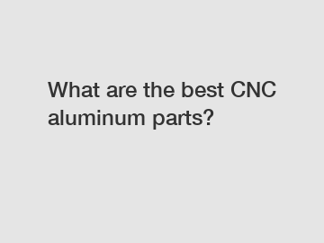 What are the best CNC aluminum parts?