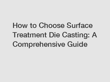 How to Choose Surface Treatment Die Casting: A Comprehensive Guide