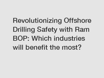 Revolutionizing Offshore Drilling Safety with Ram BOP: Which industries will benefit the most?