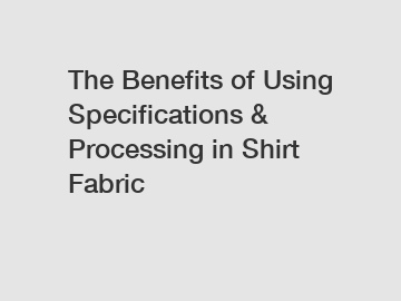 The Benefits of Using Specifications & Processing in Shirt Fabric