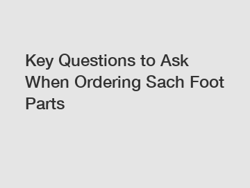 Key Questions to Ask When Ordering Sach Foot Parts