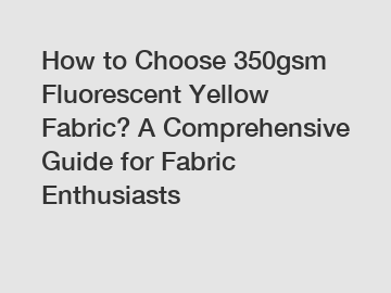 How to Choose 350gsm Fluorescent Yellow Fabric? A Comprehensive Guide for Fabric Enthusiasts