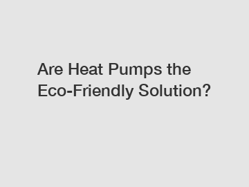 Are Heat Pumps the Eco-Friendly Solution?