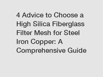 4 Advice to Choose a High Silica Fiberglass Filter Mesh for Steel Iron Copper: A Comprehensive Guide