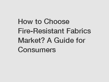 How to Choose Fire-Resistant Fabrics Market? A Guide for Consumers