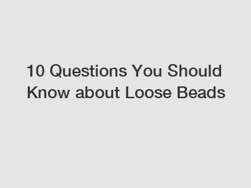 10 Questions You Should Know about Loose Beads