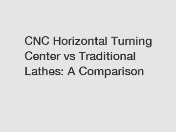 CNC Horizontal Turning Center vs Traditional Lathes: A Comparison